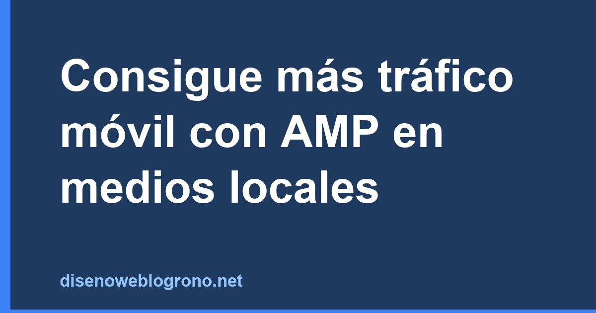 Consigue más tráfico móvil con AMP en medios locales