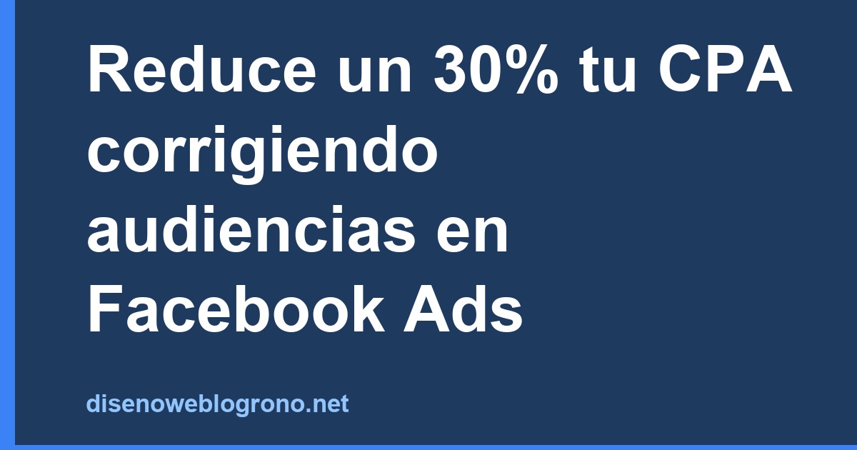 Reduce un 30% tu CPA corrigiendo audiencias en Facebook Ads